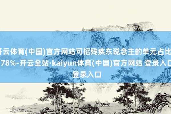 开云体育(中国)官方网站可招残疾东说念主的单元占比4.78%-开云全站·kaiyun体育(中国)官方网站 登录入口