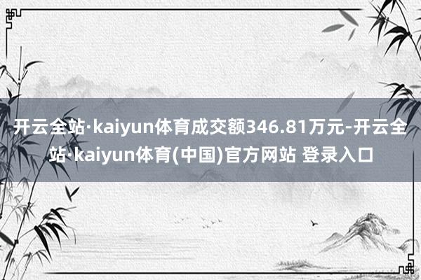 开云全站·kaiyun体育成交额346.81万元-开云全站·kaiyun体育(中国)官方网站 登录入口